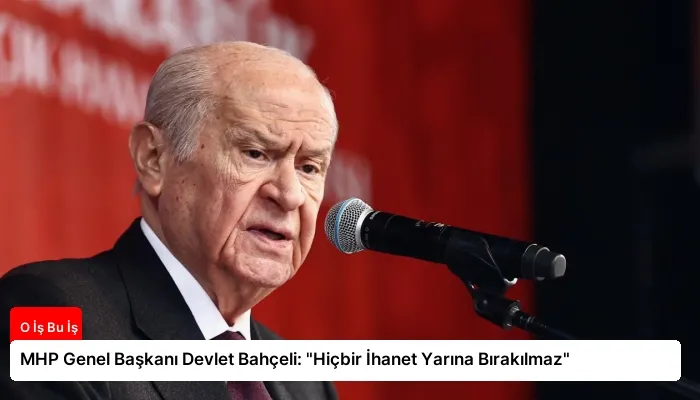 MHP Genel Başkanı Devlet Bahçeli: “Hiçbir İhanet Yarına Bırakılmaz”