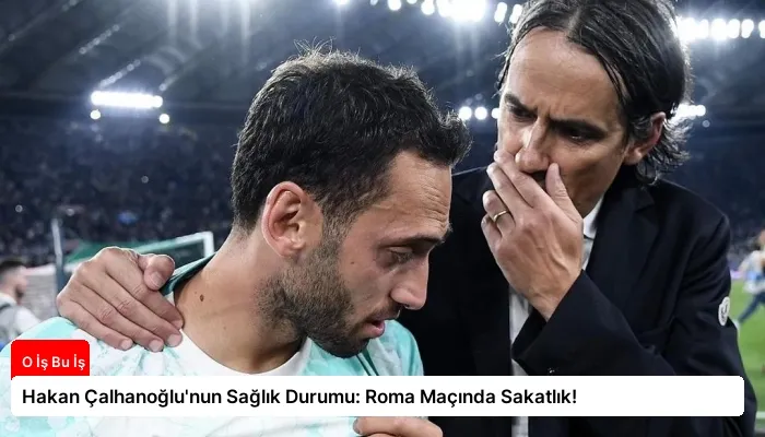 Hakan Çalhanoğlu’nun Sağlık Durumu: Roma Maçında Sakatlık!
