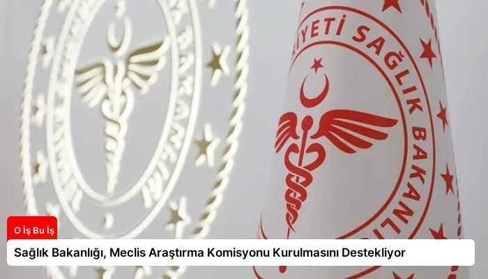 Sağlık Bakanlığı, Meclis Araştırma Komisyonu Kurulmasını Destekliyor