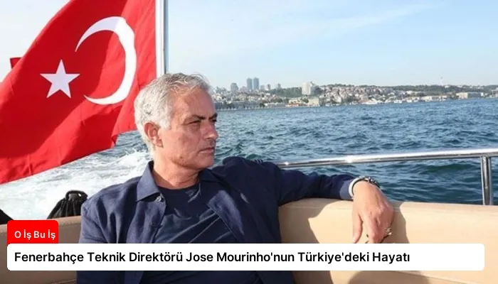 Fenerbahçe Teknik Direktörü Jose Mourinho’nun Türkiye’deki Hayatı