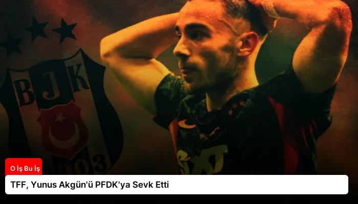 TFF, Yunus Akgün’ü PFDK’ya Sevk Etti