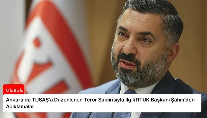 Ankara’da TUSAŞ’a Düzenlenen Terör Saldırısıyla İlgili RTÜK Başkanı Şahin’den Açıklamalar