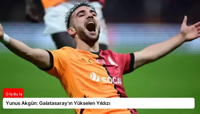 Yunus Akgün: Galatasaray’ın Yükselen Yıldızı