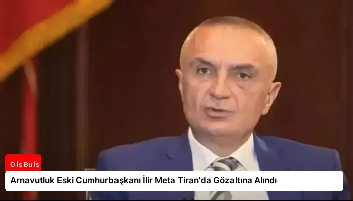 Arnavutluk Eski Cumhurbaşkanı İlir Meta Tiran’da Gözaltına Alındı