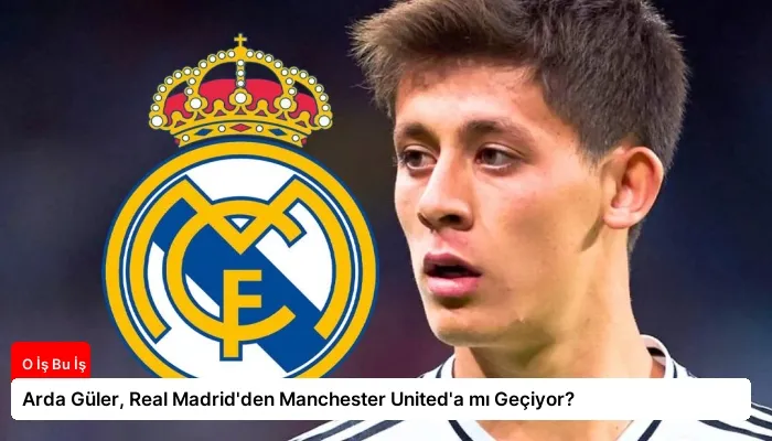Arda Güler, Real Madrid’den Manchester United’a mı Geçiyor?