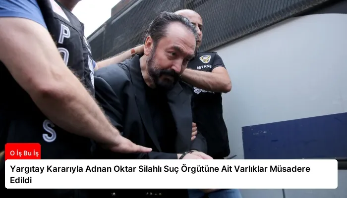 Yargıtay Kararıyla Adnan Oktar Silahlı Suç Örgütüne Ait Varlıklar Müsadere Edildi