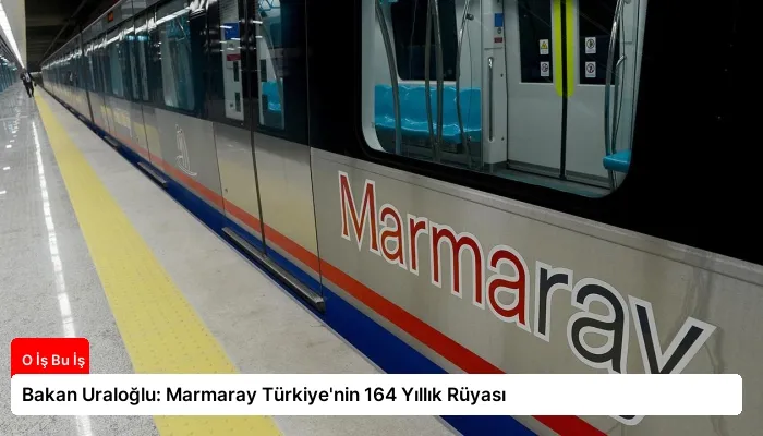 Bakan Uraloğlu: Marmaray Türkiye’nin 164 Yıllık Rüyası