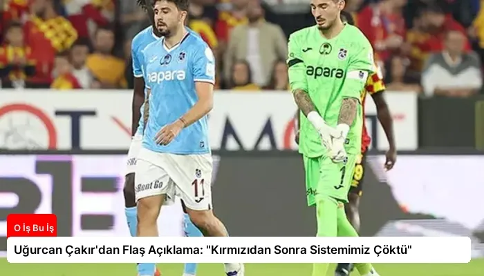 Uğurcan Çakır’dan Flaş Açıklama: “Kırmızıdan Sonra Sistemimiz Çöktü”