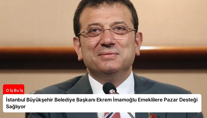 İstanbul Büyükşehir Belediye Başkanı Ekrem İmamoğlu Emeklilere Pazar Desteği Sağlıyor