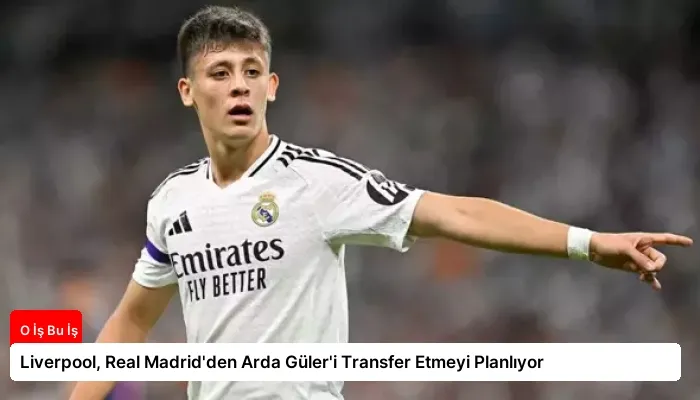 Liverpool, Real Madrid’den Arda Güler’i Transfer Etmeyi Planlıyor