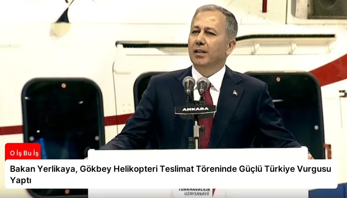 Bakan Yerlikaya, Gökbey Helikopteri Teslimat Töreninde Güçlü Türkiye Vurgusu Yaptı