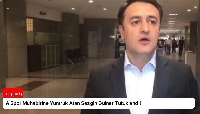 A Spor Muhabirine Yumruk Atan Sezgin Gülnar Tutuklandı!