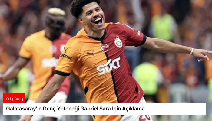 Galatasaray’ın Genç Yeteneği Gabriel Sara İçin Açıklama