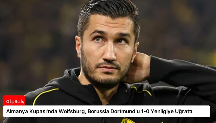 Almanya Kupası’nda Wolfsburg, Borussia Dortmund’u 1-0 Yenilgiye Uğrattı