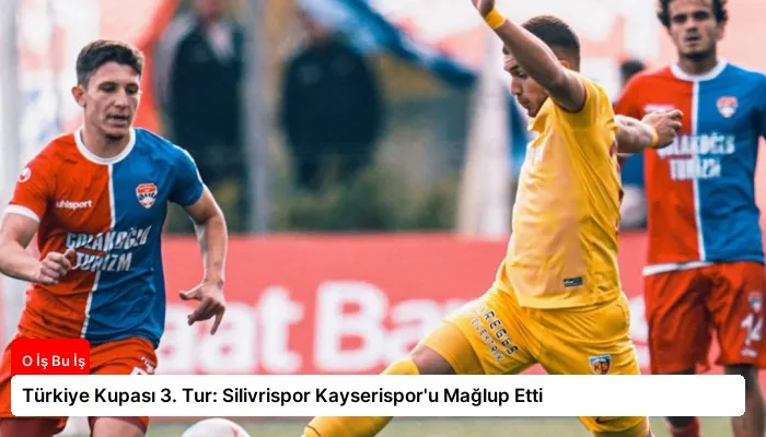 Türkiye Kupası 3. Tur: Silivrispor Kayserispor’u Mağlup Etti