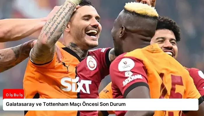 Galatasaray ve Tottenham Maçı Öncesi Son Durum
