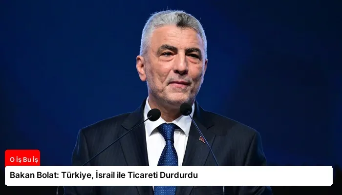 Bakan Bolat: Türkiye, İsrail ile Ticareti Durdurdu