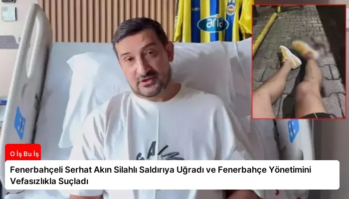 Fenerbahçeli Serhat Akın Silahlı Saldırıya Uğradı ve Fenerbahçe Yönetimini Vefasızlıkla Suçladı