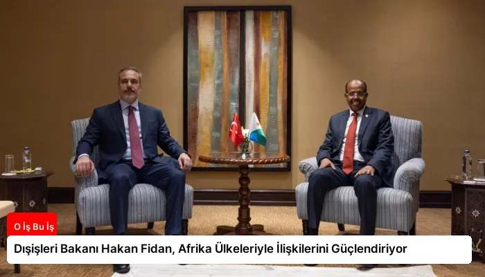 Dışişleri Bakanı Hakan Fidan, Afrika Ülkeleriyle İlişkilerini Güçlendiriyor