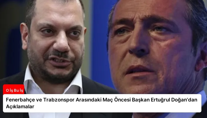 Fenerbahçe ve Trabzonspor Arasındaki Maç Öncesi Başkan Ertuğrul Doğan’dan Açıklamalar
