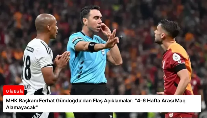MHK Başkanı Ferhat Gündoğdu’dan Flaş Açıklamalar: “4-6 Hafta Arası Maç Alamayacak”