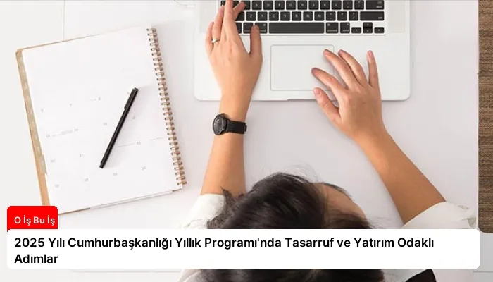 2025 Yılı Cumhurbaşkanlığı Yıllık Programı’nda Tasarruf ve Yatırım Odaklı Adımlar