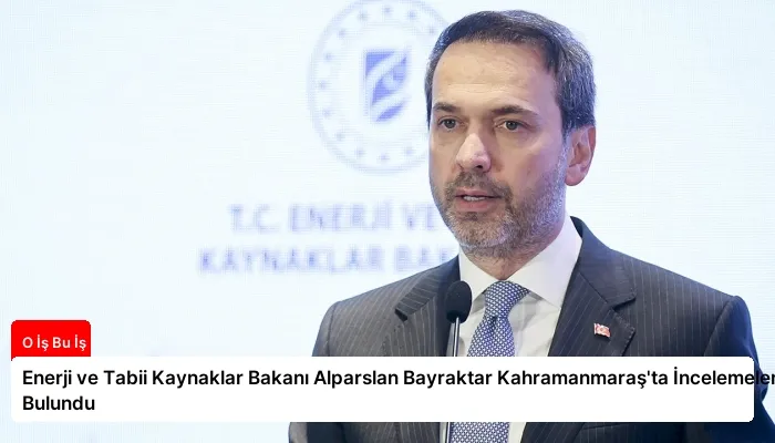 Enerji ve Tabii Kaynaklar Bakanı Alparslan Bayraktar Kahramanmaraş’ta İncelemelerde Bulundu