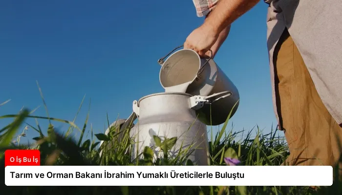 Tarım ve Orman Bakanı İbrahim Yumaklı Üreticilerle Buluştu