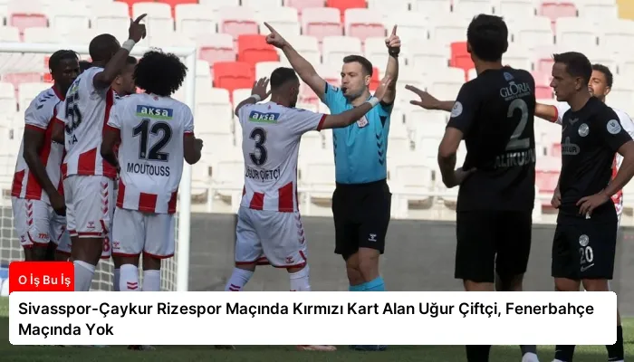 Sivasspor-Çaykur Rizespor Maçında Kırmızı Kart Alan Uğur Çiftçi, Fenerbahçe Maçında Yok