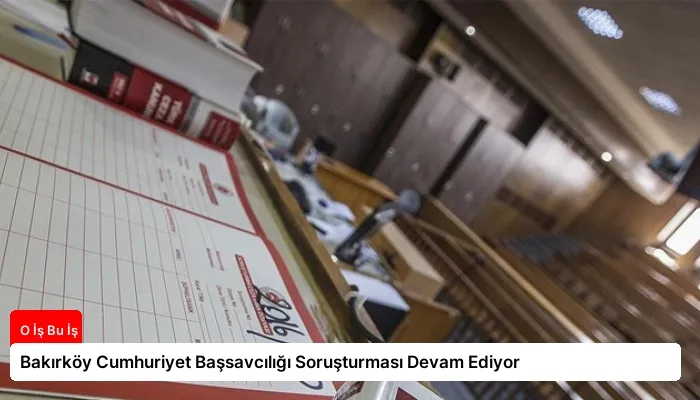 Bakırköy Cumhuriyet Başsavcılığı Soruşturması Devam Ediyor