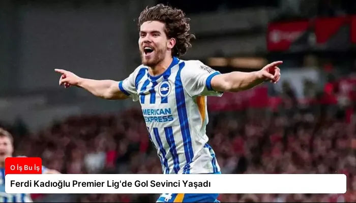 Ferdi Kadıoğlu Premier Lig’de Gol Sevinci Yaşadı