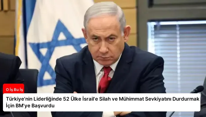 Türkiye’nin Liderliğinde 52 Ülke İsrail’e Silah ve Mühimmat Sevkiyatını Durdurmak İçin BM’ye Başvurdu