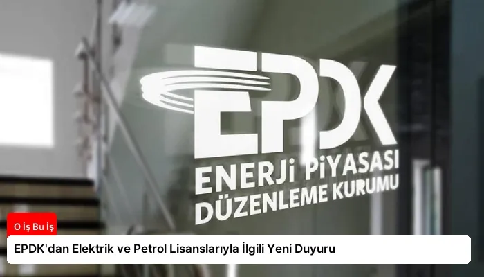 EPDK’dan Elektrik ve Petrol Lisanslarıyla İlgili Yeni Duyuru