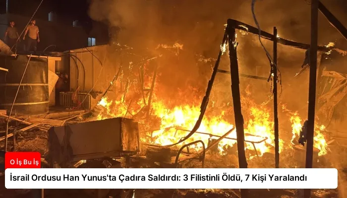 İsrail Ordusu Han Yunus’ta Çadıra Saldırdı: 3 Filistinli Öldü, 7 Kişi Yaralandı