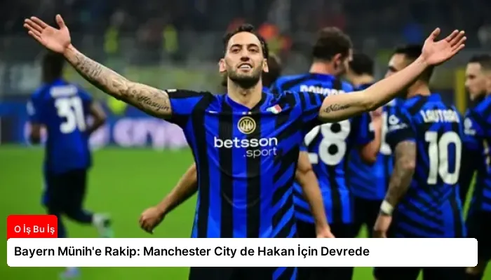 Bayern Münih’e Rakip: Manchester City de Hakan İçin Devrede