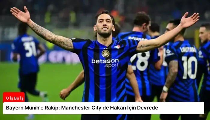 Bayern Münih’e Rakip: Manchester City de Hakan İçin Devrede