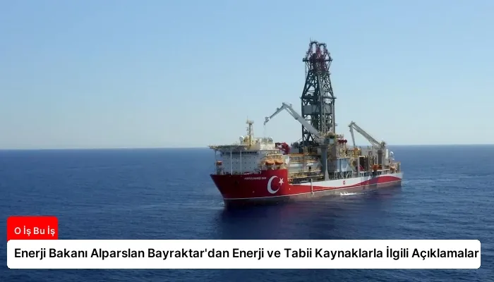 Enerji Bakanı Alparslan Bayraktar’dan Enerji ve Tabii Kaynaklarla İlgili Açıklamalar