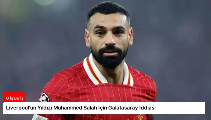 Liverpool’un Yıldızı Muhammed Salah İçin Galatasaray İddiası