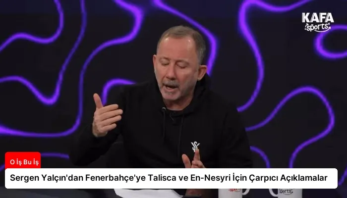 Sergen Yalçın’dan Fenerbahçe’ye Talisca ve En-Nesyri İçin Çarpıcı Açıklamalar
