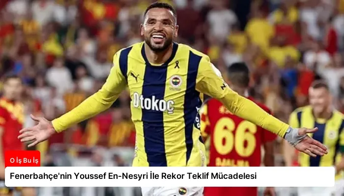 Fenerbahçe’nin Youssef En-Nesyri İle Rekor Teklif Mücadelesi