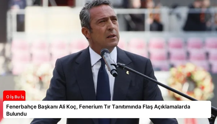 Fenerbahçe Başkanı Ali Koç, Fenerium Tır Tanıtımında Flaş Açıklamalarda Bulundu