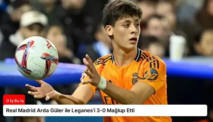 Real Madrid Arda Güler ile Leganes’i 3-0 Mağlup Etti