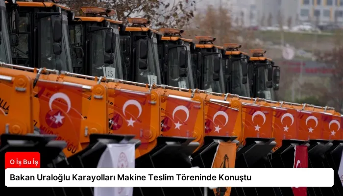 Bakan Uraloğlu Karayolları Makine Teslim Töreninde Konuştu