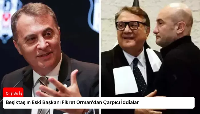 Beşiktaş’ın Eski Başkanı Fikret Orman’dan Çarpıcı İddialar
