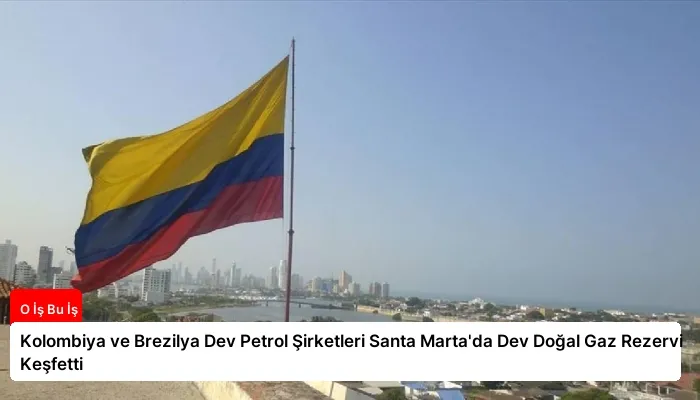 Kolombiya ve Brezilya Dev Petrol Şirketleri Santa Marta’da Dev Doğal Gaz Rezervi Keşfetti