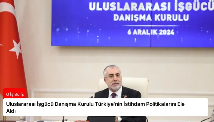 Uluslararası İşgücü Danışma Kurulu Türkiye’nin İstihdam Politikalarını Ele Aldı