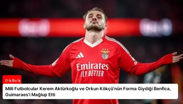 Milli Futbolcular Kerem Aktürkoğlu ve Orkun Kökçü’nün Forma Giydiği Benfica, Guimaraes’i Mağlup Etti