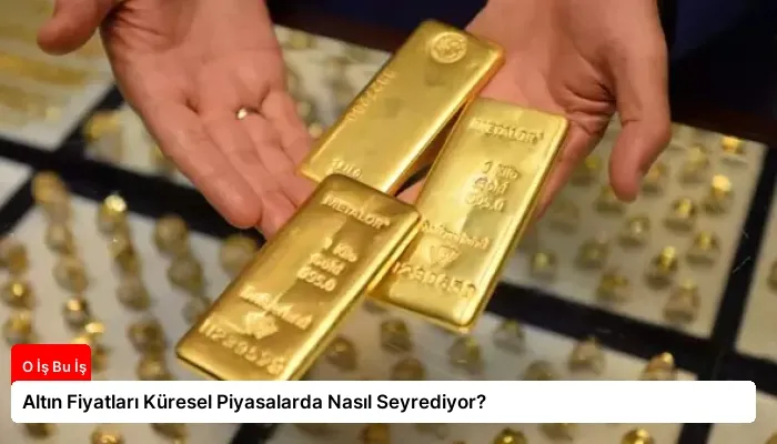 Altın Fiyatları Küresel Piyasalarda Nasıl Seyrediyor?