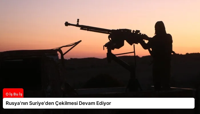 Rusya’nın Suriye’den Çekilmesi Devam Ediyor