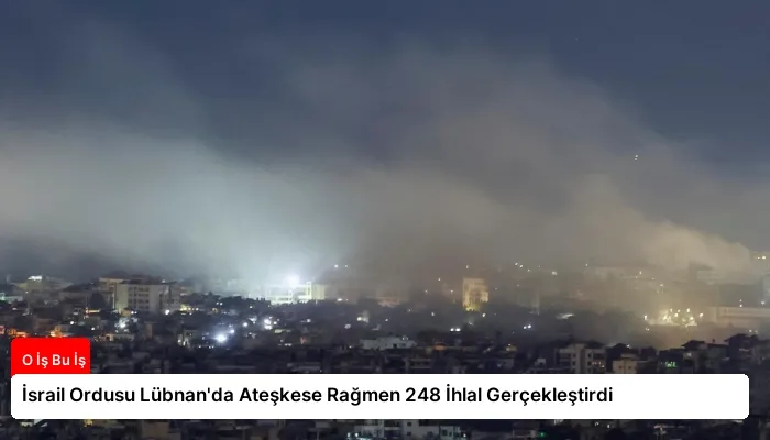 İsrail Ordusu Lübnan’da Ateşkese Rağmen 248 İhlal Gerçekleştirdi